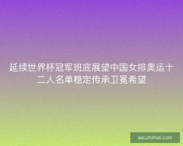 延续世界杯冠军班底展望中国女排奥运十二人名单稳定传承卫冕希望
