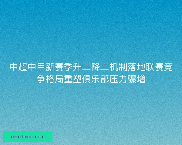 中超中甲新赛季升二降二机制落地联赛竞争格局重塑俱乐部压力骤增