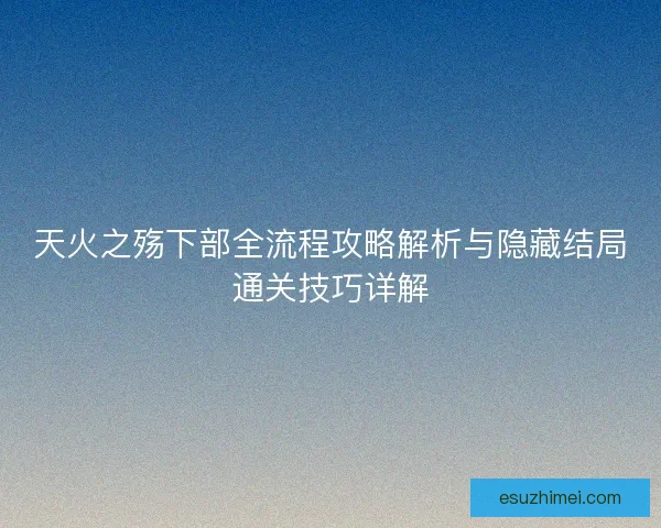 天火之殇下部全流程攻略解析与隐藏结局通关技巧详解