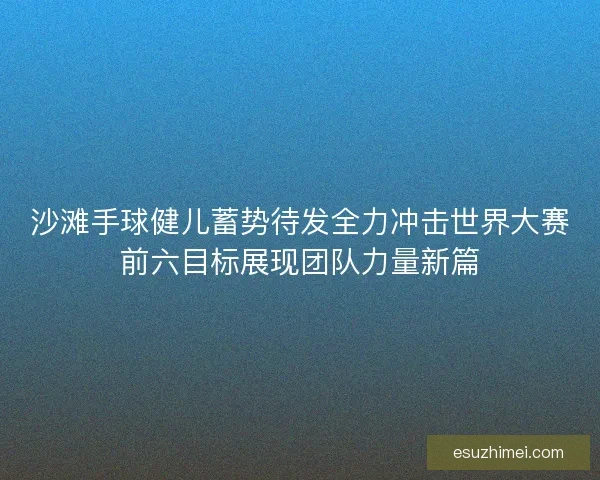 沙滩手球健儿蓄势待发全力冲击世界大赛前六目标展现团队力量新篇