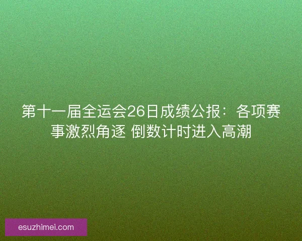 第十一届全运会26日成绩公报：各项赛事激烈角逐 倒数计时进入高潮