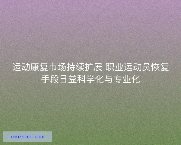 运动康复市场持续扩展 职业运动员恢复手段日益科学化与专业化